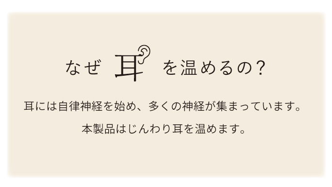 なぜ耳を温めるの？耳には自律神経を始め、多くの神経が集まっています。本製品はじんわり耳を温めます。