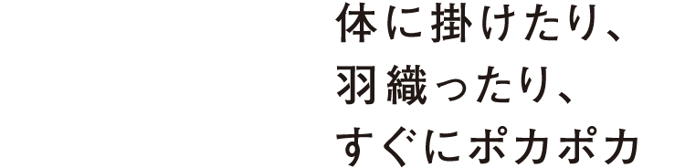 体に掛けたり、羽織ったり、すぐにポカポカ