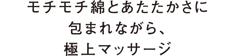 モチモチ綿とあたたかさに包まれながら、極上マッサージ