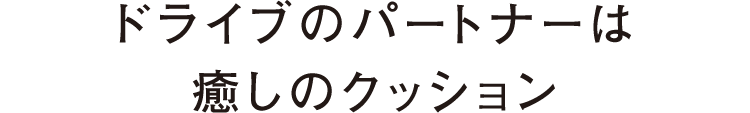 ドライブのパートナーは癒しのクッション