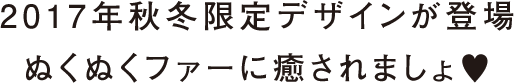 2017年秋冬限定デザインが登場 ぬくぬくファーに癒されましょ♥