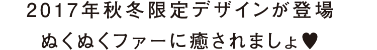 2017年秋冬限定デザインが登場 ぬくぬくファーに癒されましょ♥