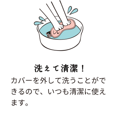 洗えて清潔！：カバーを外して洗うことができるので、いつも清潔に使えます。