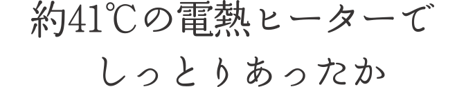 約41℃の電熱ヒーターでしっとりあったか