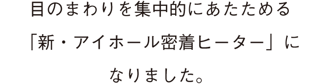 目のまわりを集中的にあたためる「新・アイホール密着ヒーター」になりました。