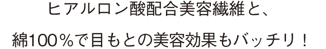 ヒアルロン酸配合美容繊維と、綿１００%で目もとの美容効果もバッチリ！