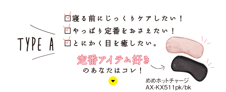 TYPE A：寝る前にじっくりケアしたい！／やっぱり定番をおさえたい！／とにかく目を癒したい。 定番アイテム好きのあなたにはコレ！【めめホットチャージ AX-KX511pk/bk】