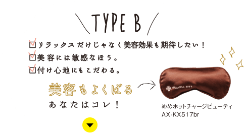 TYPE B：リラックスだけじゃなく美容効果も期待したい！／美容には敏感なほう。／付け心地にもこだわる。美容もよくばるあなたはコレ！【めめホットチャージビューティ AX-KX517br】