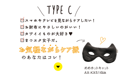 TYPE C：スマホやテレビを見ながらケアしたい！／お財布にやさしいのがいい！／カワイイもの大好き♥／まつエク女子だ。お気軽ながらケア派のあなたはコレ！めめホットキャット AX-KX516bk