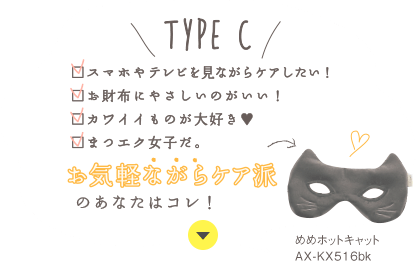 TYPE C：スマホやテレビを見ながらケアしたい！／お財布にやさしいのがいい！／カワイイもの大好き♥／まつエク女子だ。お気軽ながらケア派のあなたはコレ！めめホットキャット AX-KX516bk